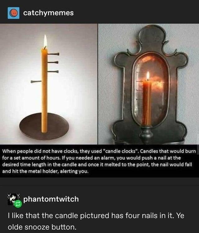 A picture of an old candle with nails stuck into it with the caption: "When people did not have clocks, they used 'candle clocks'. Candles that would burn for a set amount of hours. If you needed an alarm, you would push a nail at the desired time length in the candle and once it melted to the point, the nail would fall and hit the metal holder, alerting you." Plus "I like that the candle pictured has four nails in it. Ye olde snooze button."